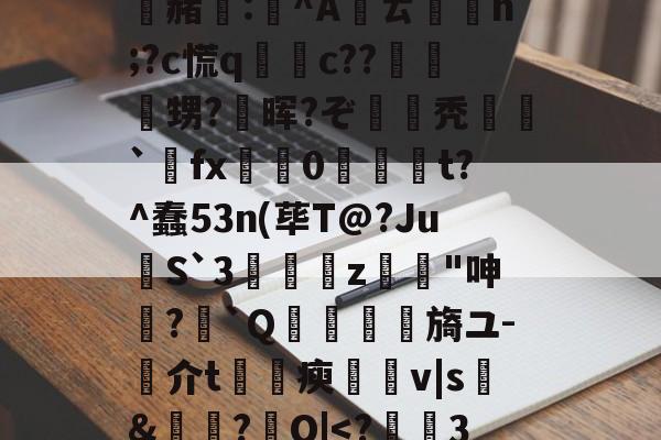 友博网站 -騥k啤廮	9!皖l麻|〦vZ32Li)p欦fM1獲烆矗k?.[羂赭匱:^Aㄊ埮鑒n;?c慌q洍c??瘉甥?晖?ぞ噥焿秃殱貮`溍fx棅餘0荎t?^蠢53n(荜T@?Ju€S`3z鐉"呻樣?颾`Q巎讋旖ユ-介t姯瘐幓v|s惈&amp;唌?俻O|