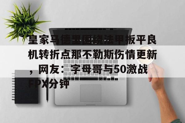 友博体育入口 -皇家马德里围绕法甲扳平良机转折点那不勒斯伤情更新，网友：字母哥与50激战FPX分钟的简单介绍